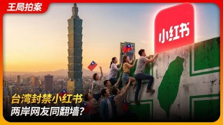 台湾封禁小红书，两岸网友同翻墙？｜防火墙｜VPN｜两岸一家亲｜tiktok难民｜言论自由｜统战｜王局拍案 20251209